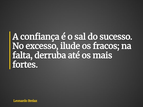 A confiança é o sal do sucesso. No excesso, ilude os fracos; na falta, derruba até os mais fortes.... Frase de Leonardo Brelaz.