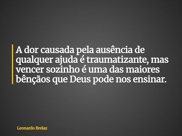 A dor causada pela ausência de qualquer ajuda é traumatizante, mas vencer sozinho é uma das maiores bênçãos que Deus pode nos ensinar.... Frase de Leonardo Brelaz.