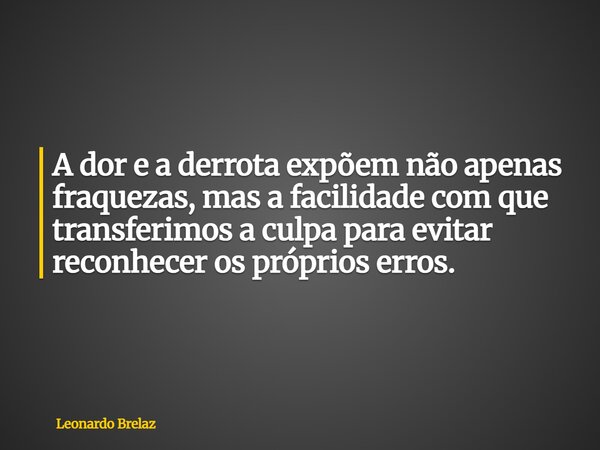 A dor e a derrota expõem não apenas fraquezas, mas a facilidade com que transferimos a culpa para evitar reconhecer os próprios erros.... Frase de Leonardo Brelaz.