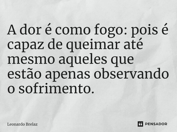 ⁠A dor é como fogo: pois é capaz de queimar até mesmo aqueles que estão apenas observando o sofrimento.... Frase de Leonardo Brelaz.