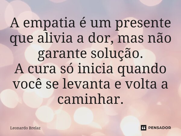 ⁠⁠A empatia é um presente que alivia a dor, mas não garante solução. A cura só inicia quando você se levanta e volta a caminhar.... Frase de Leonardo Brelaz.