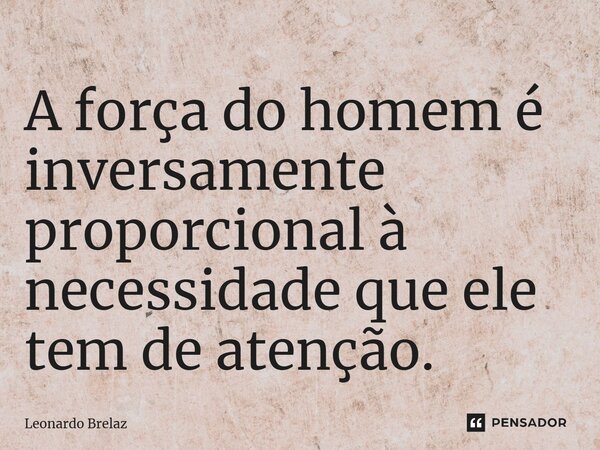⁠A força do homem é inversamente proporcional à necessidade que ele tem de atenção.... Frase de Leonardo Brelaz.