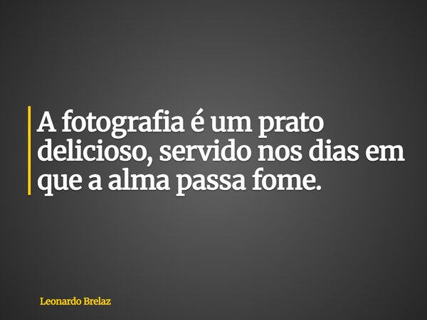 A fotografia é um prato delicioso, servido nos dias em que a alma passa fome.... Frase de Leonardo Brelaz.