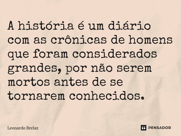 ⁠A história é um diário com as crônicas de homens que foram considerados grandes, por não serem mortos antes de se tornarem conhecidos.... Frase de Leonardo Brelaz.