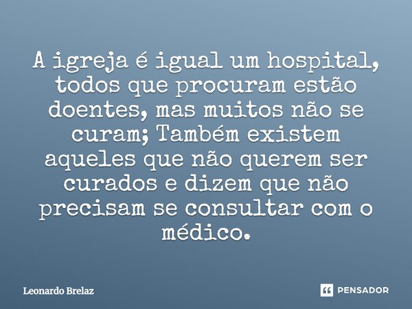 ⁠⁠A igreja é igual um hospital, todos que procuram estão doentes, mas muitos não se curam; Também existem aqueles que não querem ser curados e dizem que não pre... Frase de Leonardo Brelaz.