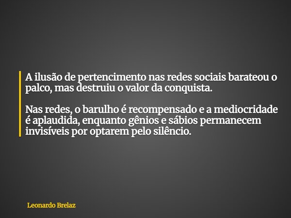 A ilusão de pertencimento nas redes sociais barateou o palco, mas destruiu o valor da conquista. Nas redes, o barulho é recompensado e a mediocridade é aplaudid... Frase de Leonardo Brelaz.