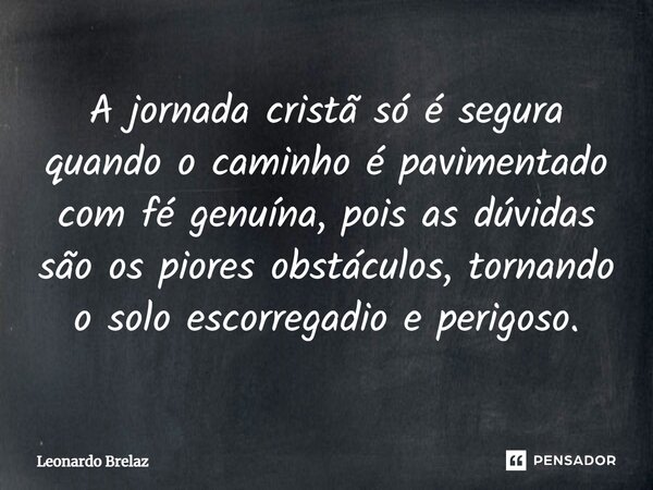 A jornada cristã só é segura quando o caminho é pavimentado com fé genuína, pois as dúvidas são os piores obstáculos, tornando o solo escorregadio e perigoso.... Frase de Leonardo Brelaz.