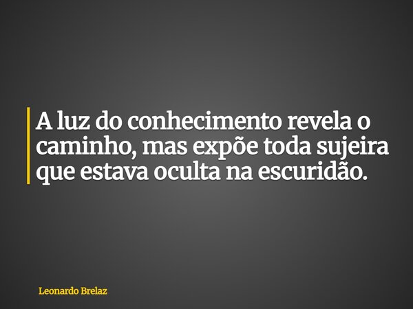 A luz do conhecimento revela o caminho, mas expõe toda sujeira que estava oculta na escuridão.... Frase de Leonardo Brelaz.