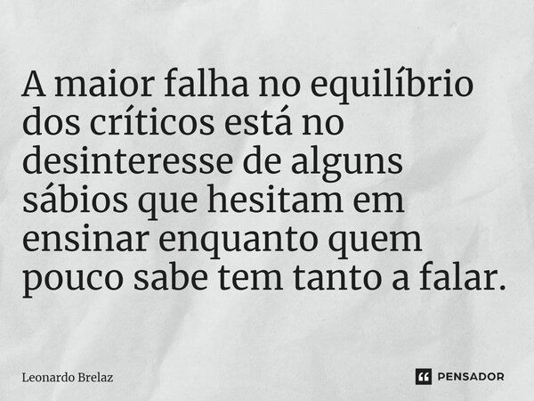 ⁠A maior falha no equilíbrio dos críticos está no desinteresse de alguns sábios que hesitam em ensinar enquanto quem pouco sabe tem tanto a falar.... Frase de Leonardo Brelaz.