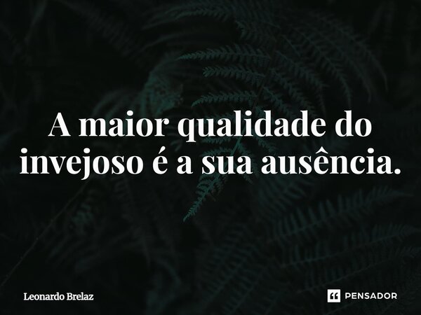 ⁠A maior qualidade do invejoso é a sua ausência.... Frase de Leonardo Brelaz.