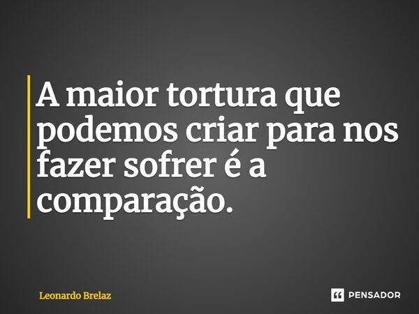 ⁠A maior tortura que podemos criar para nos fazer sofrer é a comparação.... Frase de Leonardo Brelaz.