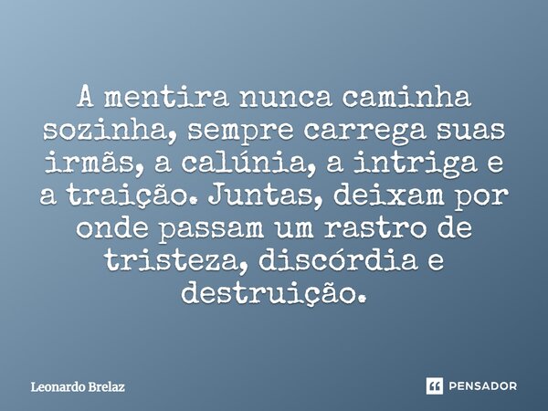 ⁠A mentira nunca caminha sozinha, sempre carrega suas irmãs, a calúnia, a intriga e a traição. Juntas, deixam por onde passam um rastro de tristeza, discórdia e... Frase de Leonardo Brelaz.