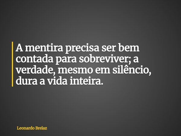 A mentira precisa ser bem contada para sobreviver; a verdade, mesmo em silêncio, dura a vida inteira.... Frase de Leonardo Brelaz.