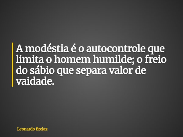 A modéstia é o autocontrole que limita o homem humilde; o freio do sábio que separa valor de vaidade.... Frase de Leonardo Brelaz.