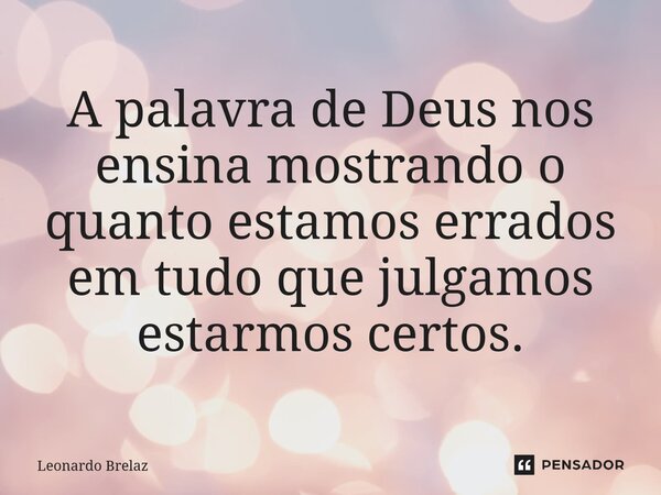 ⁠A palavra de Deus nos ensina mostrando o quanto estamos errados em tudo que julgamos estarmos certos.... Frase de Leonardo Brelaz.