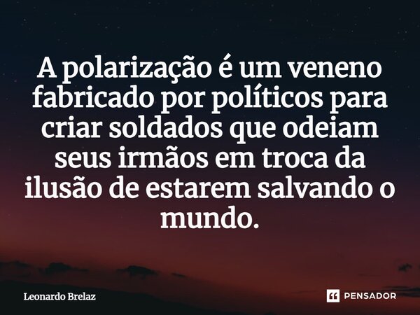 ⁠A polarização é um veneno fabricado por políticos para criar soldados que odeiam seus irmãos em troca da ilusão de estarem salvando o mundo.... Frase de Leonardo Brelaz.