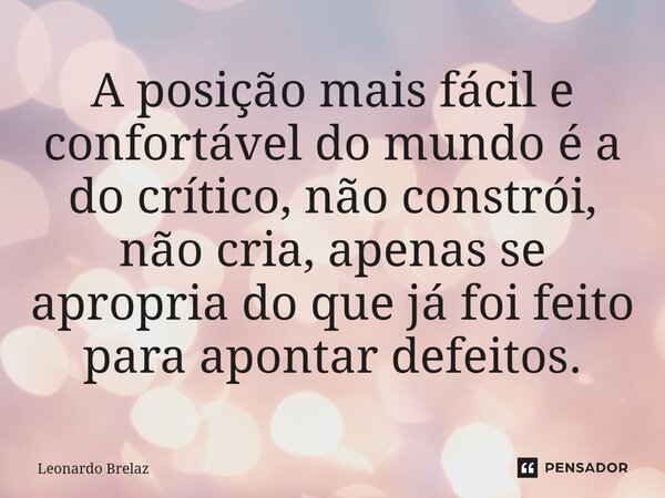 A posição mais fácil e confortável do mundo é a do crítico, não constrói, não cria, apenas se apropria do que já foi feito para apontar defeitos.... Frase de Leonardo Brelaz.