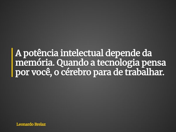 A potência intelectual depende da memória. Quando a tecnologia pensa por você, o cérebro para de trabalhar.... Frase de Leonardo Brelaz.