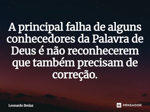 ⁠A principal falha de alguns conhecedores da Palavra de Deus é não reconhecerem que também precisam de correção.... Frase de Leonardo Brelaz.