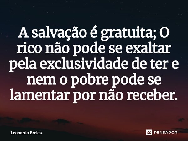 ⁠A salvação é gratuita; O rico não pode se exaltar pela exclusividade de ter e nem o pobre pode se lamentar por não receber.... Frase de Leonardo Brelaz.