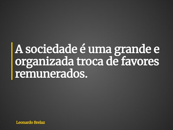 A sociedade é uma grande e organizada troca de favores remunerados.... Frase de Leonardo Brelaz.