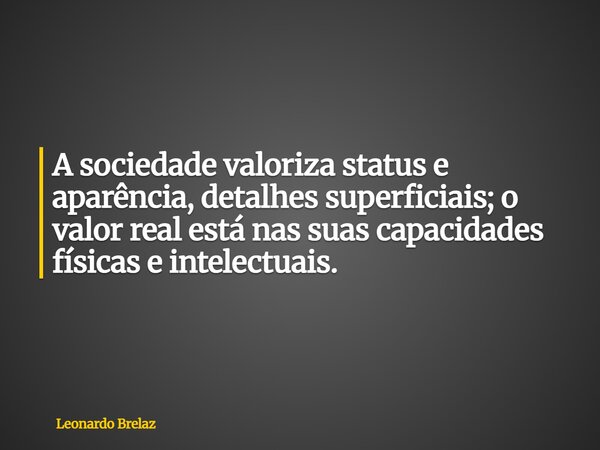 A sociedade valoriza status e aparência, detalhes superficiais; o valor real está nas suas capacidades físicas e intelectuais.... Frase de Leonardo Brelaz.