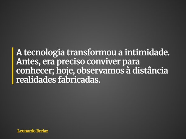 A tecnologia transformou a intimidade. Antes, era preciso conviver para conhecer; hoje, observamos à distância realidades fabricadas.... Frase de Leonardo Brelaz.