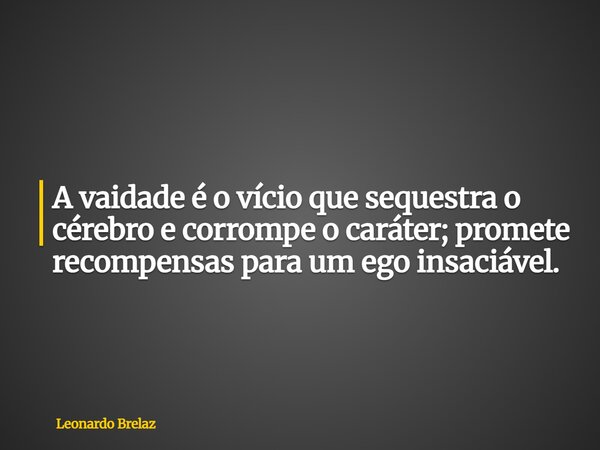 A vaidade é o vício que sequestra o cérebro e corrompe o caráter; promete recompensas para um ego insaciável.... Frase de Leonardo Brelaz.