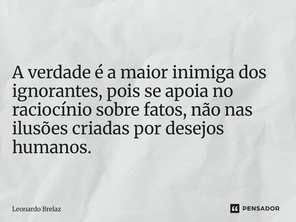 ⁠A verdade é a maior inimiga dos ignorantes, pois se apoia no raciocínio sobre fatos, não nas ilusões criadas por desejos humanos.... Frase de Leonardo Brelaz.