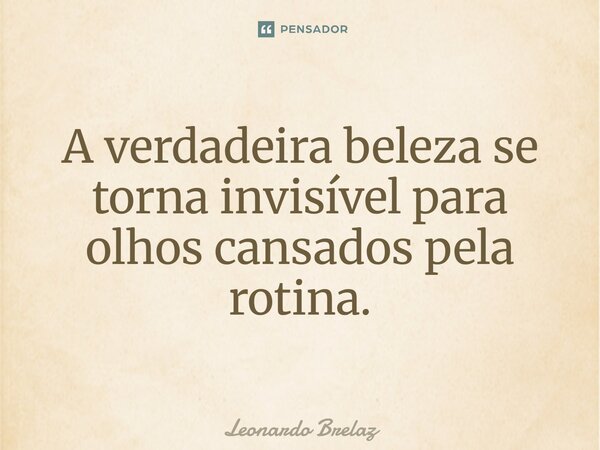 ⁠A verdadeira beleza se torna invisível para olhos cansados pela rotina.... Frase de Leonardo Brelaz.