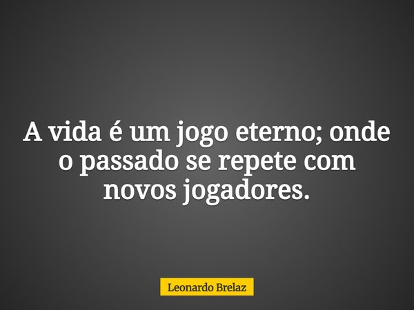 A vida é um jogo eterno; onde o passado se repete com novos jogadores.... Frase de Leonardo Brelaz.