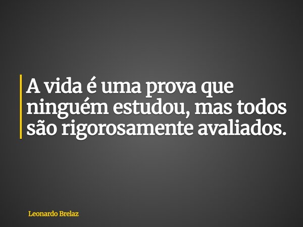 A vida é uma prova que ninguém estudou, mas todos são rigorosamente avaliados.... Frase de Leonardo Brelaz.