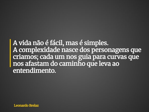 A vida não é fácil, mas é simples. A complexidade nasce dos personagens que criamos; cada um nos guia para curvas que nos afastam do caminho que leva ao entendi... Frase de Leonardo Brelaz.