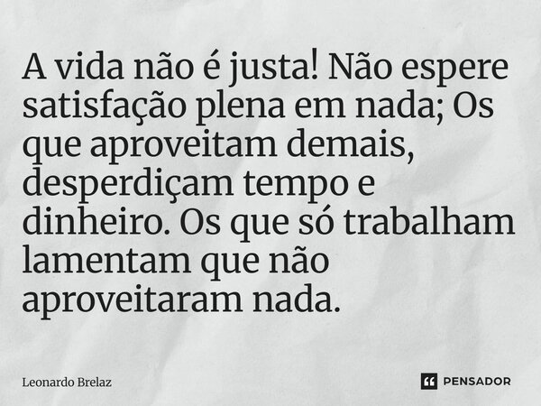 ⁠A vida não é justa! Não espere satisfação plena em nada; Os que aproveitam demais, desperdiçam tempo e dinheiro.Os que só trabalham lamentam que não aproveitar... Frase de Leonardo Brelaz.