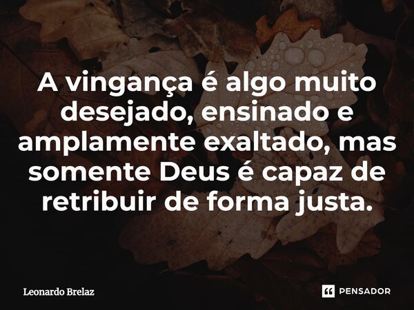 ⁠A vingança é algo muito desejado, ensinado e amplamente exaltado, mas somente Deus é capaz de retribuir de forma justa.... Frase de Leonardo Brelaz.