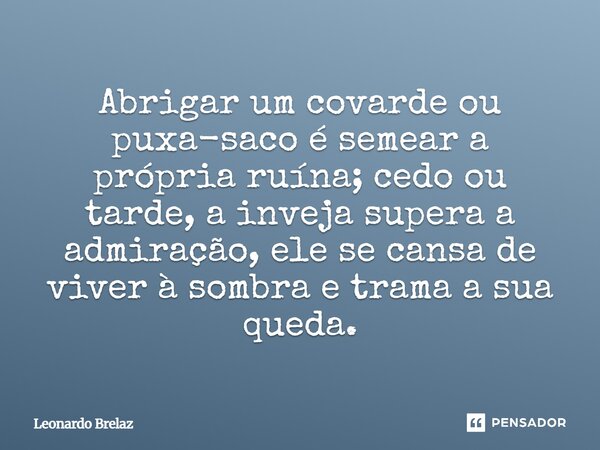⁠Abrigar um covarde ou puxa-saco é semear a própria ruína; cedo ou tarde, a inveja supera a admiração, ele se cansa de viver à sombra e trama a sua queda.... Frase de Leonardo Brelaz.