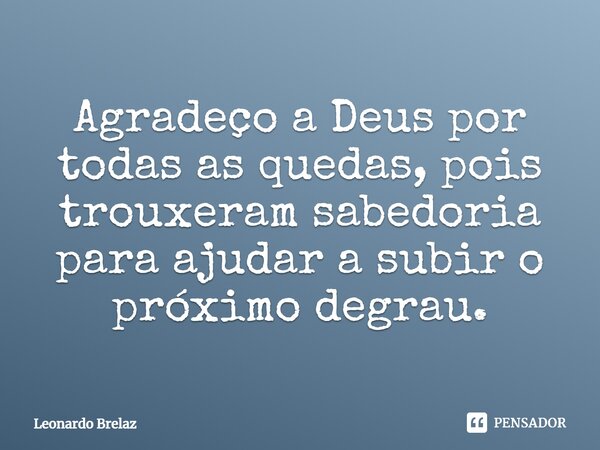 ⁠Agradeço a Deus por todas as quedas, pois trouxeram sabedoria para ajudar a subir o próximo degrau.... Frase de Leonardo Brelaz.