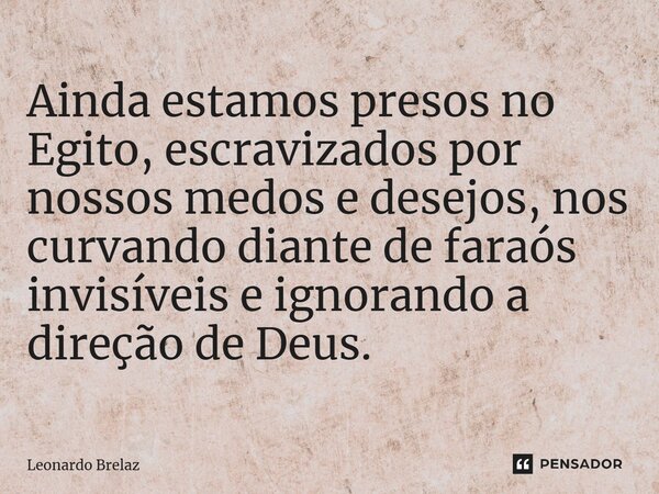 ⁠Ainda estamos presos no Egito, escravizados por nossos medos e desejos, nos curvando diante de faraós invisíveis e ignorando a direção de Deus.... Frase de Leonardo Brelaz.