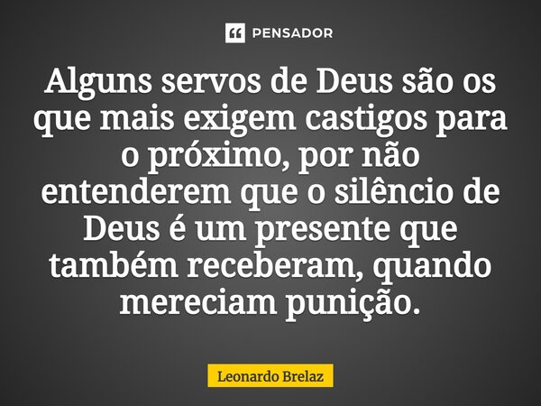 Alguns servos de Deus são os que mais exigem castigos para o próximo, por não entenderem que o silêncio de Deus é um presente que também receberam, quando merec... Frase de Leonardo Brelaz.