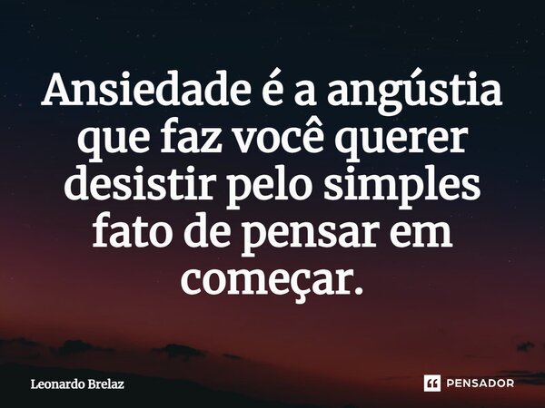 ⁠Ansiedade é a angústia que faz você querer desistir pelo simples fato de pensar em começar.... Frase de Leonardo Brelaz.