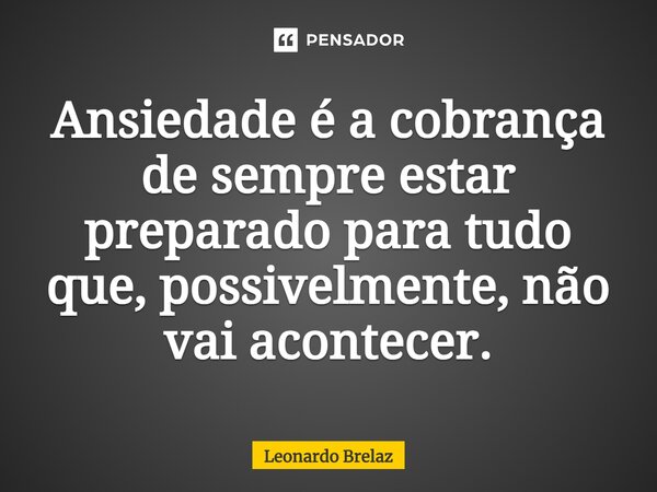 ⁠⁠Ansiedade é a cobrança de sempre estar preparado para tudo que, possivelmente, não vai acontecer.... Frase de Leonardo Brelaz.