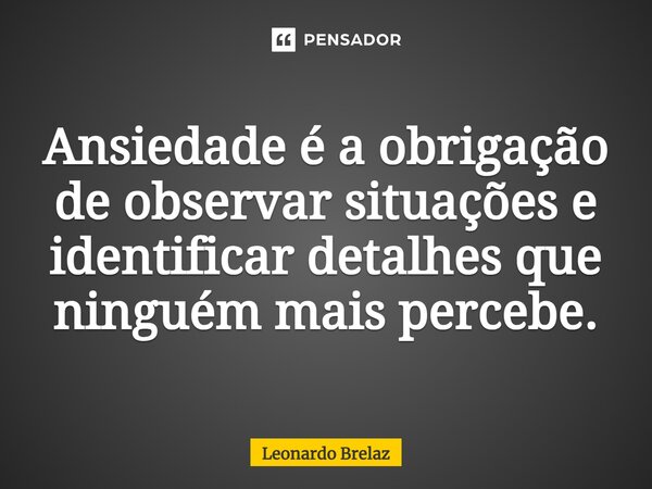 ⁠Ansiedade é a obrigação de observar situações e identificar detalhes que ninguém mais percebe.... Frase de Leonardo Brelaz.