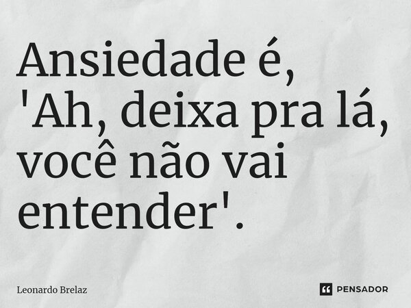 ⁠Ansiedade é, 'Ah, deixa pra lá, você não vai entender'.... Frase de Leonardo Brelaz.