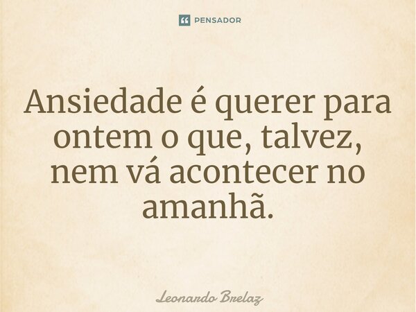 Ansiedade é querer para ontem o que, talvez, nem vá acontecer no amanhã.... Frase de Leonardo Brelaz.
