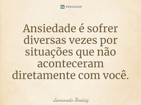 ⁠Ansiedade é sofrer diversas vezes por situações que não aconteceram diretamente com você.... Frase de Leonardo Brelaz.