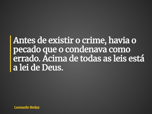 Antes de existir o crime, havia o pecado que o condenava como errado. Acima de todas as leis está a lei de Deus.... Frase de Leonardo Brelaz.