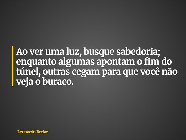 Ao ver uma luz, busque sabedoria; enquanto algumas apontam o fim do túnel, outras cegam para que você não veja o buraco.... Frase de Leonardo Brelaz.