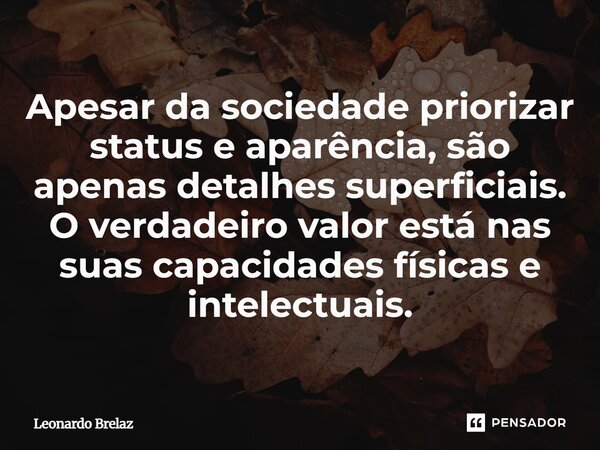 ⁠Apesar da sociedade priorizar status e aparência, são apenas detalhes superficiais. O verdadeiro valor está nas suas capacidades físicas e intelectuais.... Frase de Leonardo Brelaz.