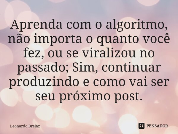 ⁠⁠Aprenda com o algoritmo, não importa o quanto você fez, ou se viralizou no passado; Sim, continuar produzindo e como vai ser seu próximo post.... Frase de Leonardo Brelaz.