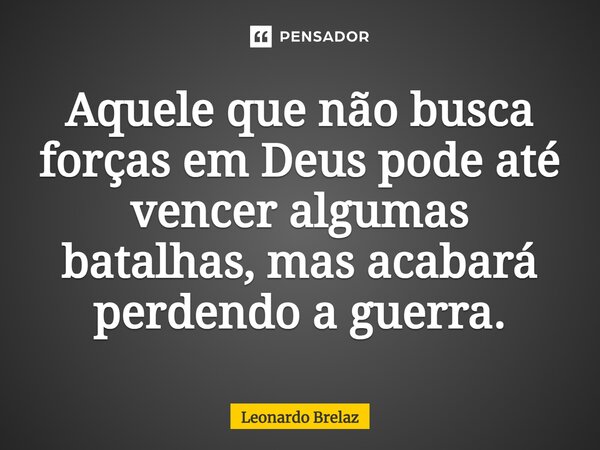 ⁠Aquele que não busca forças em Deus pode até vencer algumas batalhas, mas acabará perdendo a guerra.... Frase de Leonardo Brelaz.